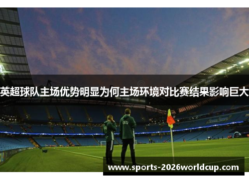英超球队主场优势明显为何主场环境对比赛结果影响巨大