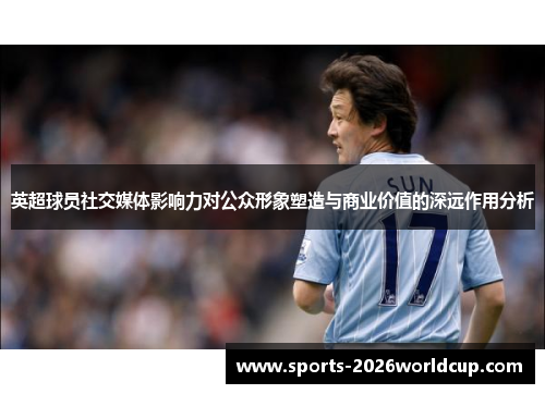英超球员社交媒体影响力对公众形象塑造与商业价值的深远作用分析