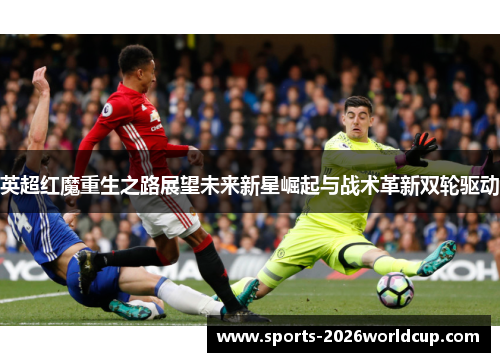 英超红魔重生之路展望未来新星崛起与战术革新双轮驱动