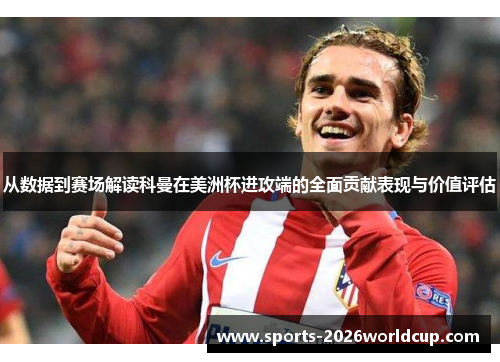 从数据到赛场解读科曼在美洲杯进攻端的全面贡献表现与价值评估