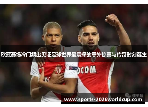 欧冠赛场冷门频出见证足球世界最震撼的意外惊喜与传奇时刻诞生