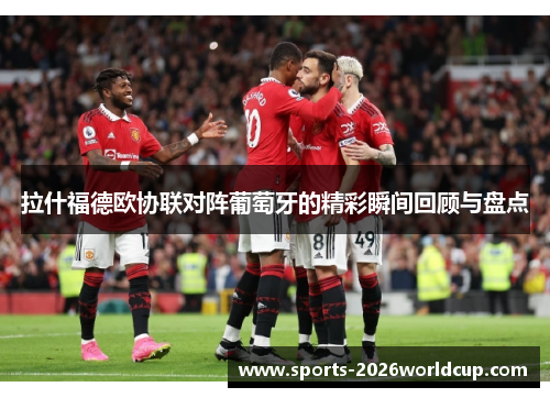 拉什福德欧协联对阵葡萄牙的精彩瞬间回顾与盘点