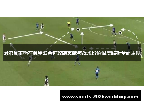 阿尔瓦雷斯在意甲联赛进攻端贡献与战术价值深度解析全面表现