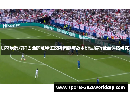 贝林厄姆对阵巴西的意甲进攻端贡献与战术价值解析全面评估研究