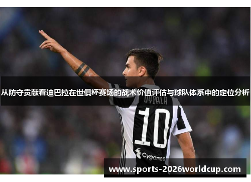 从防守贡献看迪巴拉在世俱杯赛场的战术价值评估与球队体系中的定位分析