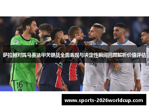 萨拉赫对阵马赛法甲关键战全面表现与决定性瞬间回顾解析价值评估