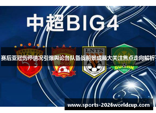 赛后亚冠伤停情况引爆舆论各队备战前景成最大关注焦点走向解析