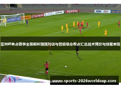 亚洲杯焦点赛事全面解析强强对话与晋级悬念看点汇总战术博弈与球星表现