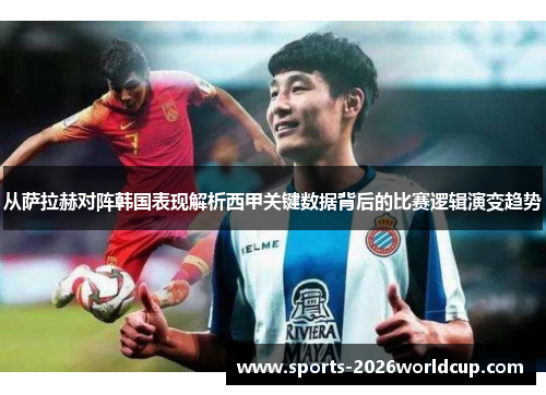 从萨拉赫对阵韩国表现解析西甲关键数据背后的比赛逻辑演变趋势
