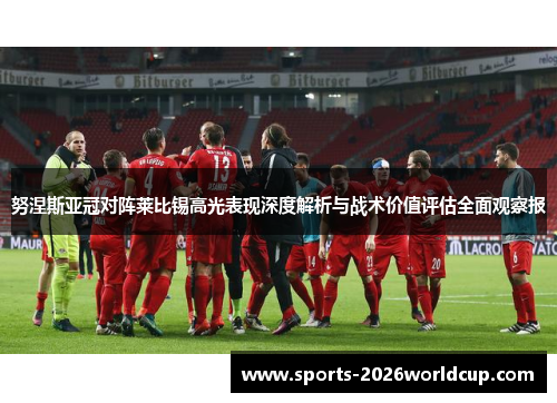 努涅斯亚冠对阵莱比锡高光表现深度解析与战术价值评估全面观察报
