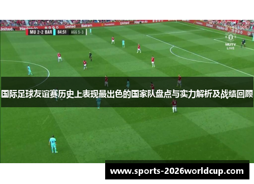 国际足球友谊赛历史上表现最出色的国家队盘点与实力解析及战绩回顾