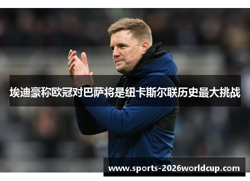 埃迪豪称欧冠对巴萨将是纽卡斯尔联历史最大挑战