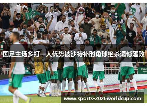 国足主场多打一人优势被沙特补时角球绝杀遗憾落败